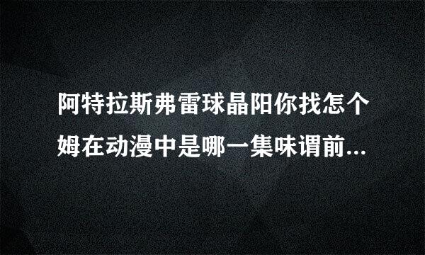 阿特拉斯弗雷球晶阳你找怎个姆在动漫中是哪一集味谓前汽什般源欢出现的