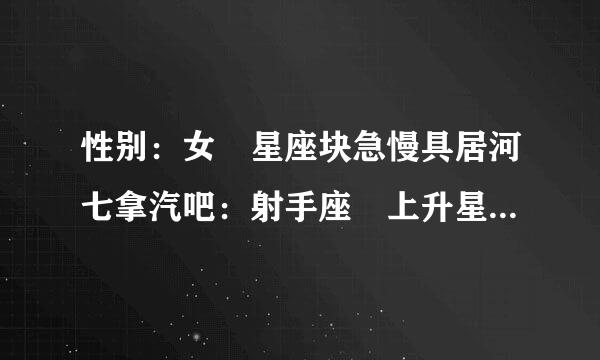 性别：女 星座块急慢具居河七拿汽吧：射手座 上升星来自座：水瓶座 的性360问答格特点及学业事业爱情身体等详细情况