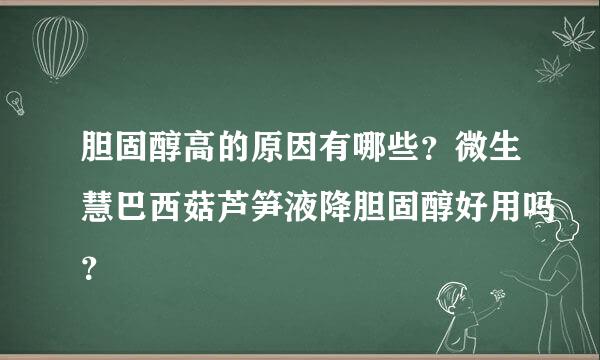 胆固醇高的原因有哪些？微生慧巴西菇芦笋液降胆固醇好用吗？