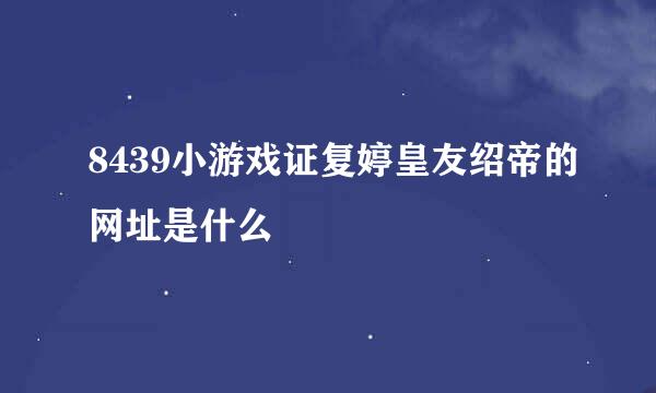 8439小游戏证复婷皇友绍帝的网址是什么