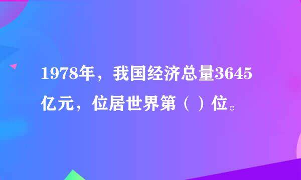 1978年，我国经济总量3645亿元，位居世界第（）位。