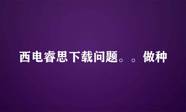 西电睿思下载问题。。做种