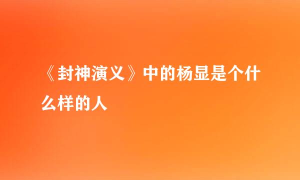 《封神演义》中的杨显是个什么样的人