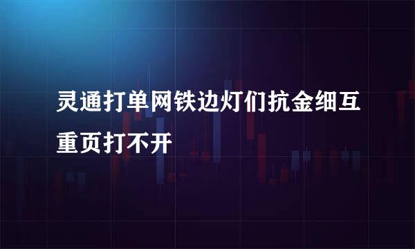 灵通打单网铁边灯们抗金细互重页打不开