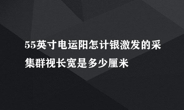 55英寸电运阳怎计银激发的采集群视长宽是多少厘米