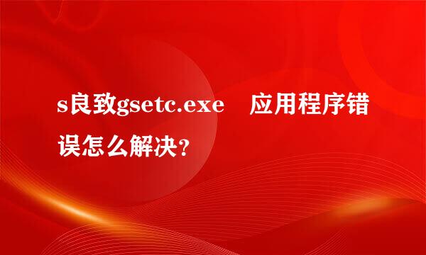 s良致gsetc.exe 应用程序错误怎么解决？