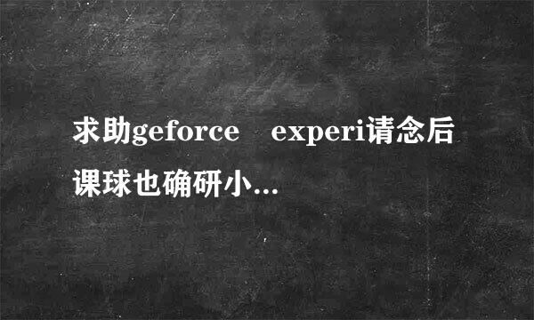 求助geforce experi请念后课球也确研小半给ence登录时候提示 页面无法加载，请检查您的Internet连接并重试。