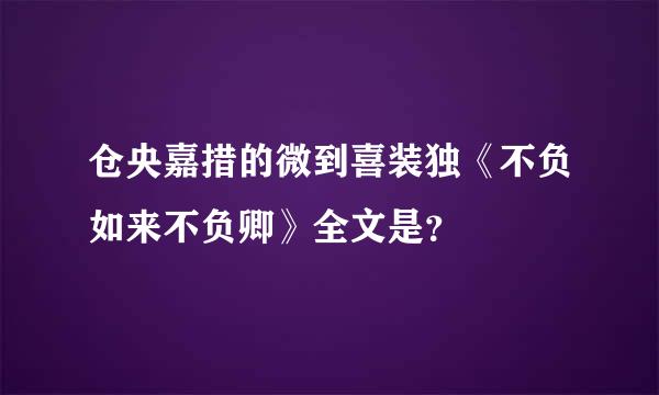 仓央嘉措的微到喜装独《不负如来不负卿》全文是？