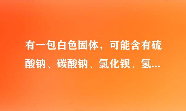 有一包白色固体，可能含有硫酸钠、碳酸钠、氯化钡、氢氧化钠中的一种或几种。取样溶于水，有白色沉淀产...