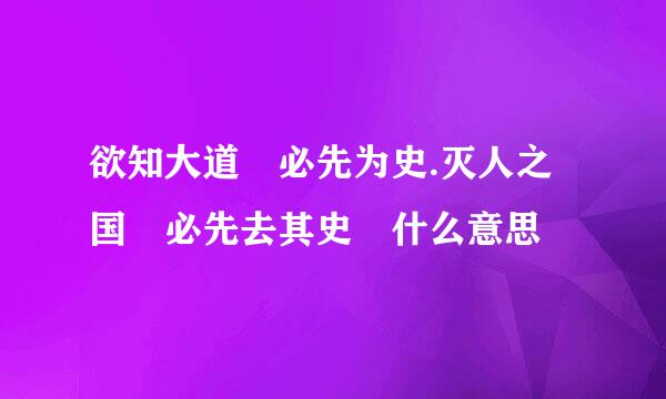 欲知大道 必先为史.灭人之国 必先去其史 什么意思