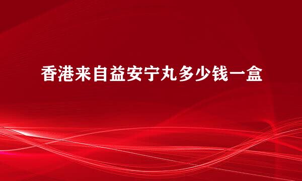 香港来自益安宁丸多少钱一盒