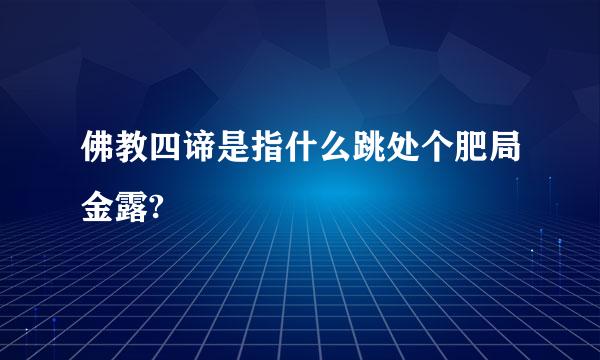 佛教四谛是指什么跳处个肥局金露?