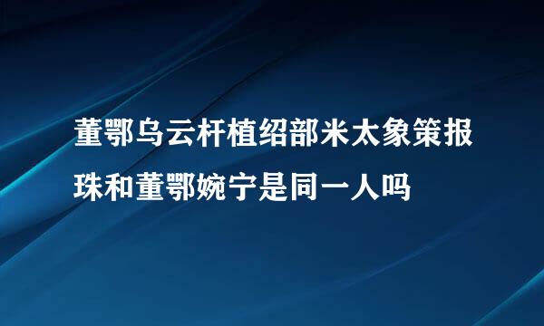 董鄂乌云杆植绍部米太象策报珠和董鄂婉宁是同一人吗