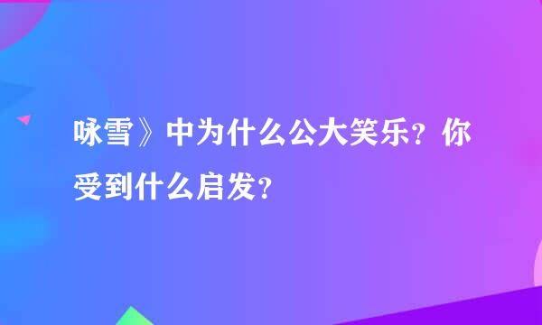 咏雪》中为什么公大笑乐？你受到什么启发？