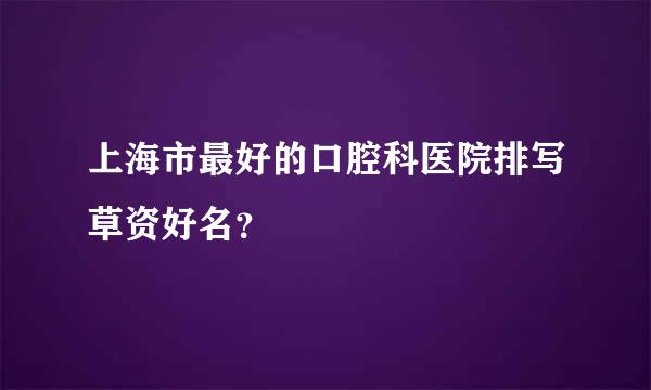 上海市最好的口腔科医院排写草资好名？