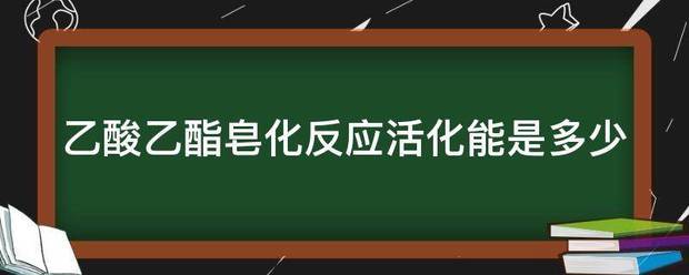 乙酸乙酯皂化反应活化能是多少