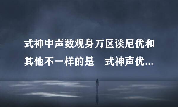 式神中声数观身万区谈尼优和其他不一样的是 式神声优不一样的是谁