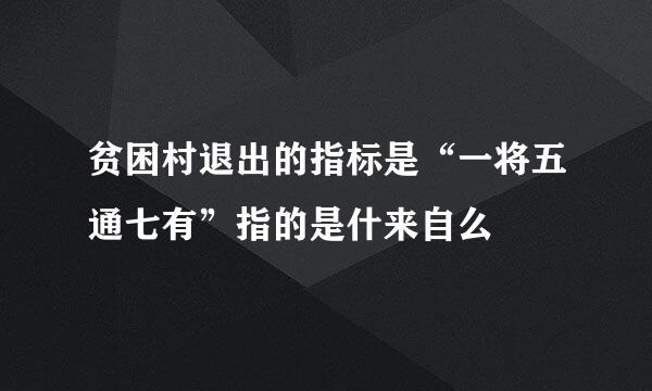 贫困村退出的指标是“一将五通七有”指的是什来自么