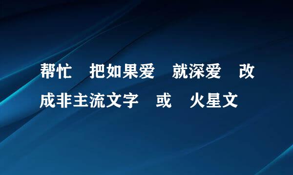 帮忙 把如果爱 就深爱 改成非主流文字 或 火星文