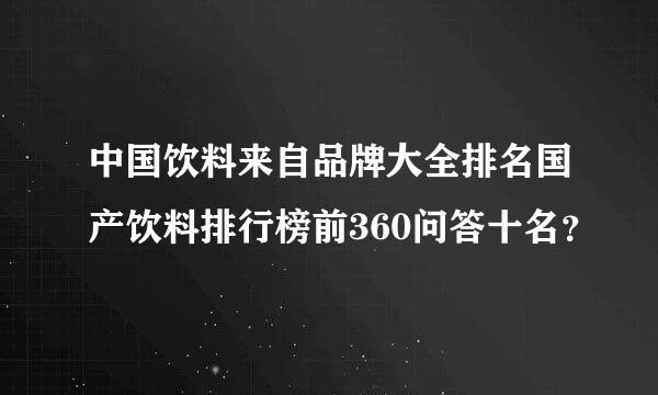 中国饮料来自品牌大全排名国产饮料排行榜前360问答十名？