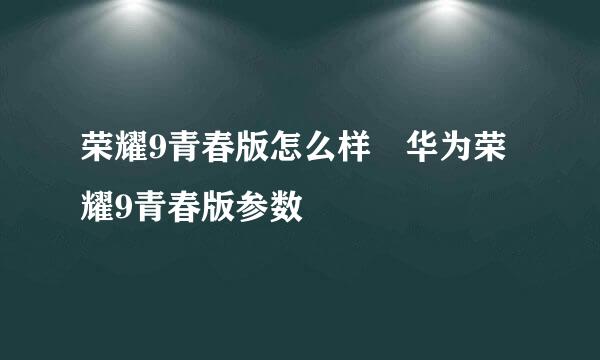 荣耀9青春版怎么样 华为荣耀9青春版参数