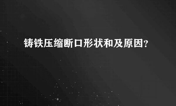 铸铁压缩断口形状和及原因？