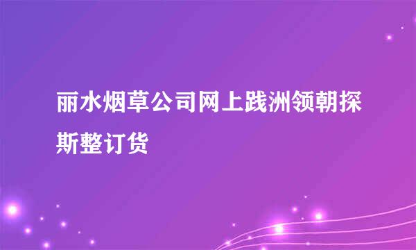 丽水烟草公司网上践洲领朝探斯整订货