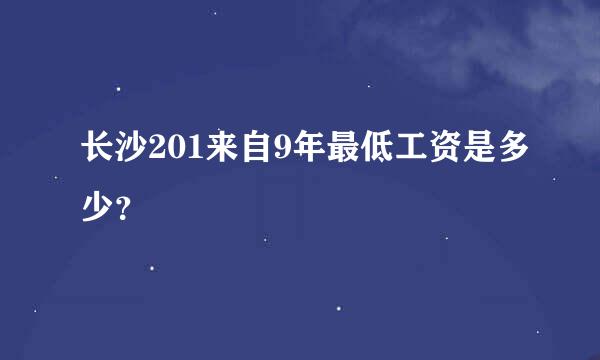 长沙201来自9年最低工资是多少？