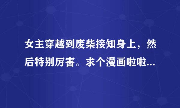 女主穿越到废柴接知身上，然后特别厉害。求个漫画啦啦啦，多一些啦啦啦，女主要看着顺眼啦啦啦