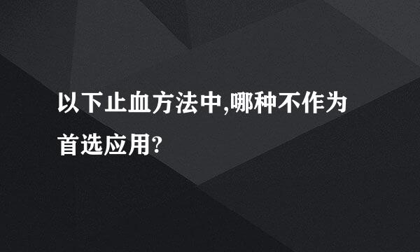 以下止血方法中,哪种不作为首选应用?