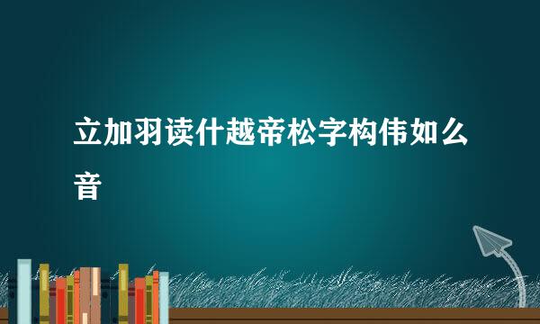 立加羽读什越帝松字构伟如么音