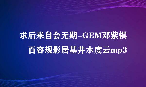 求后来自会无期-GEM邓紫棋 百容规影居基井水度云mp3