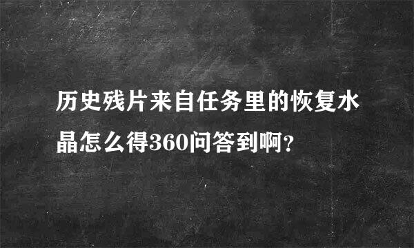 历史残片来自任务里的恢复水晶怎么得360问答到啊？