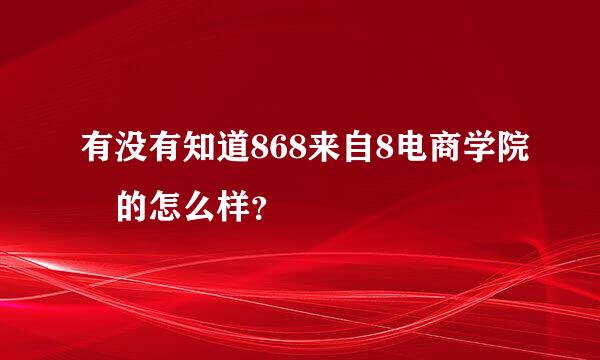 有没有知道868来自8电商学院 的怎么样？