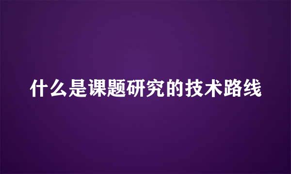 什么是课题研究的技术路线