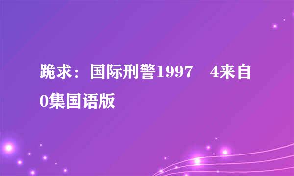 跪求：国际刑警1997 4来自0集国语版