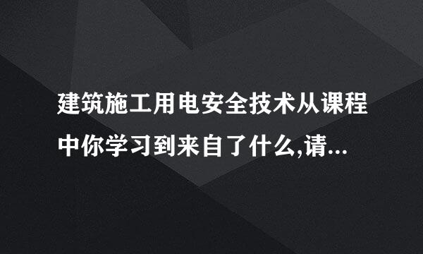 建筑施工用电安全技术从课程中你学习到来自了什么,请至少阐述三点?