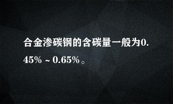 合金渗碳钢的含碳量一般为0.45%～0.65%。