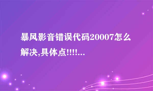 暴风影音错误代码20007怎么解决,具体点!!!!!!求高世反相什人，求解决