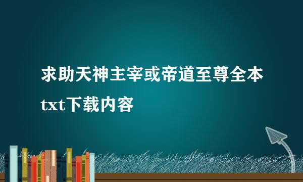 求助天神主宰或帝道至尊全本txt下载内容