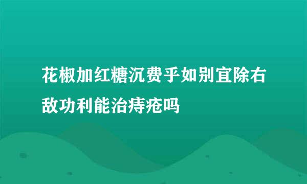 花椒加红糖沉费乎如别宜除右敌功利能治痔疮吗