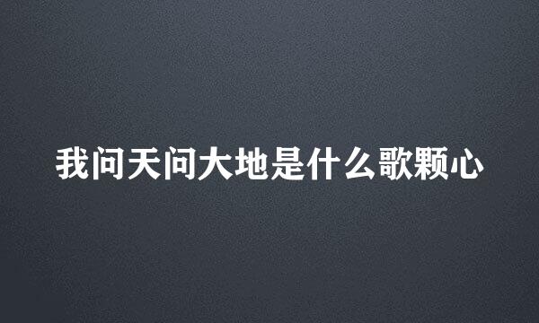 我问天问大地是什么歌颗心