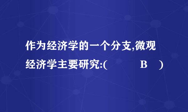 作为经济学的一个分支,微观经济学主要研究:(   B )