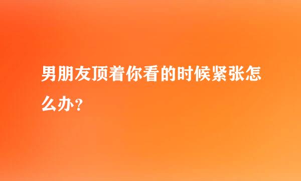 男朋友顶着你看的时候紧张怎么办？