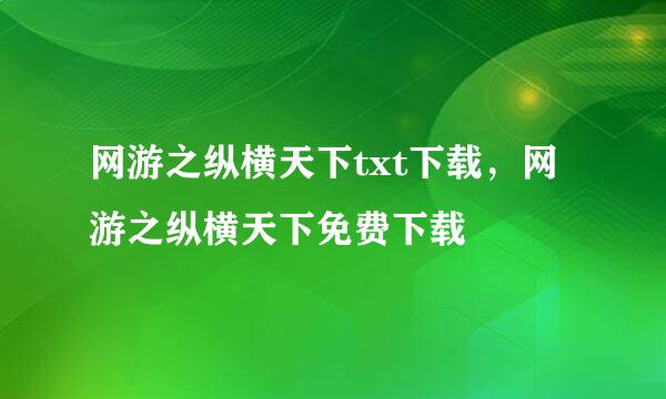 网游之纵横天下txt下载，网游之纵横天下免费下载