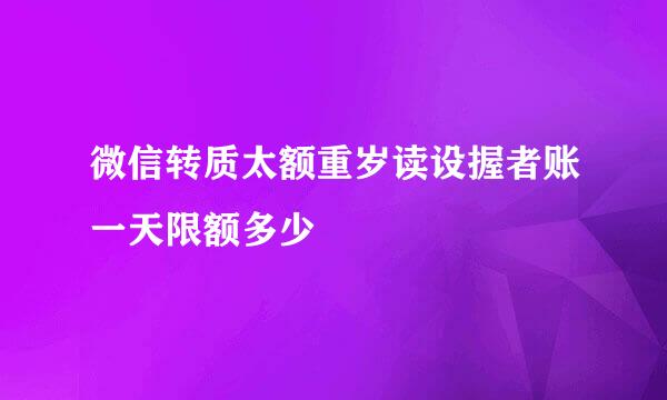 微信转质太额重岁读设握者账一天限额多少