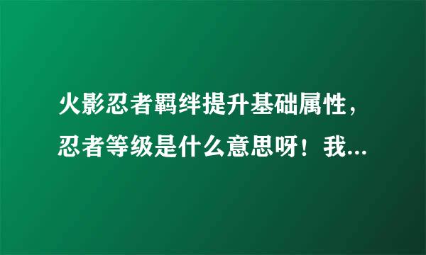 火影忍者羁绊提升基础属性，忍者等级是什么意思呀！我144别人155为来自什么他就是超越升级 ...？