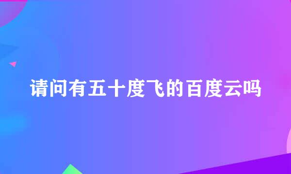 请问有五十度飞的百度云吗