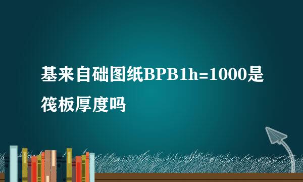 基来自础图纸BPB1h=1000是筏板厚度吗