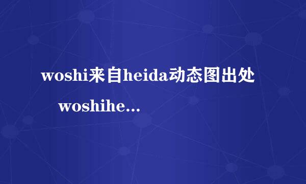 woshi来自heida动态图出处 woshihei360问答da是哪个系列